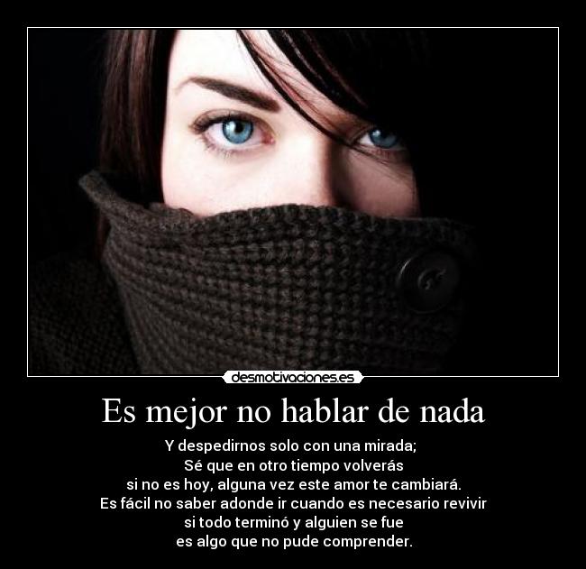 Es mejor no hablar de nada - Y despedirnos solo con una mirada; 
Sé que en otro tiempo volverás
si no es hoy, alguna vez este amor te cambiará.
Es fácil no saber adonde ir cuando es necesario revivir
si todo terminó y alguien se fue
es algo que no pude comprender.