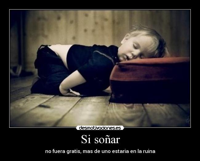 Si soñar - no fuera gratis, mas de uno estaria en la ruina