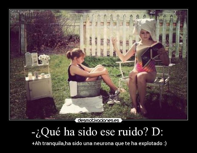 -¿Qué ha sido ese ruido? D:  -  +Ah tranquila,ha sido una neurona que te ha explotado :)