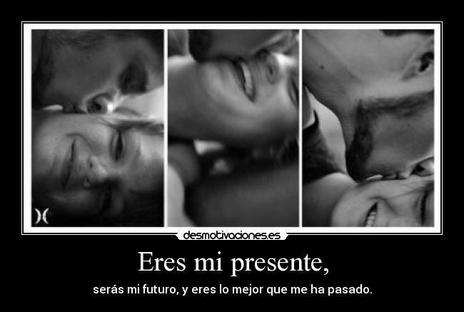 Eres mi presente, - serás mi futuro, y eres lo mejor que me ha pasado.