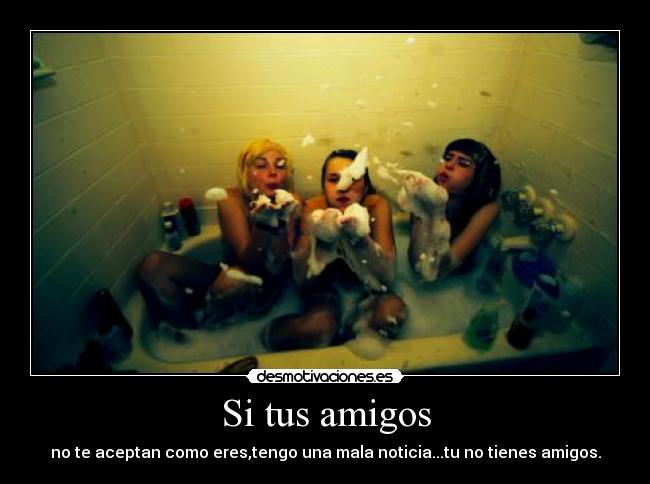 Si tus amigos - no te aceptan como eres,tengo una mala noticia...tu no tienes amigos.