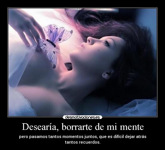 Desearía, borrarte de mi mente - pero pasamos tantos momentos juntos, que es difícil dejar atrás tantos recuerdos.