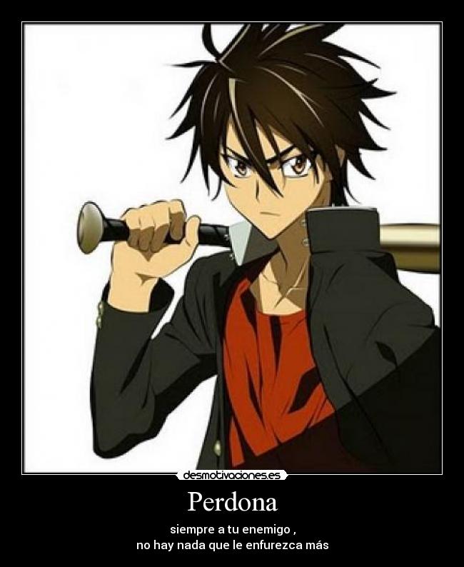 Perdona - siempre a tu enemigo ,
no hay nada que le enfurezca más