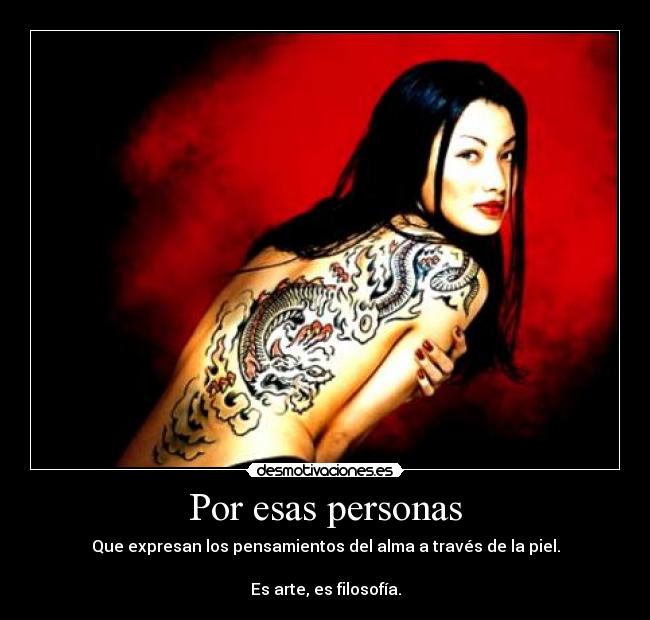 Por esas personas - Que expresan los pensamientos del alma a través de la piel.
Es arte, es filosofía.