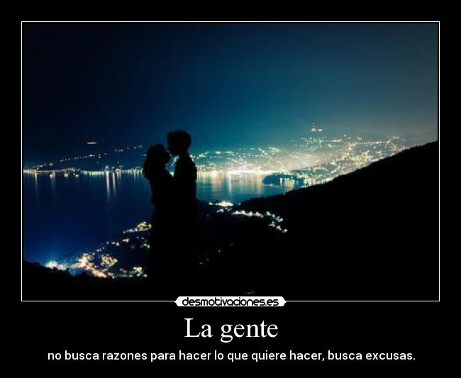 La gente - no busca razones para hacer lo que quiere hacer, busca excusas.