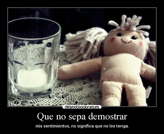 Que no sepa demostrar - mis sentimientos, no significa que no los tenga.