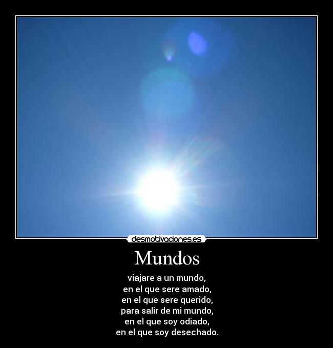 Mundos - viajare a un mundo,
en el que sere amado,
en el que sere querido,
para salir de mi mundo,
en el que soy odiado,
en el que soy desechado.