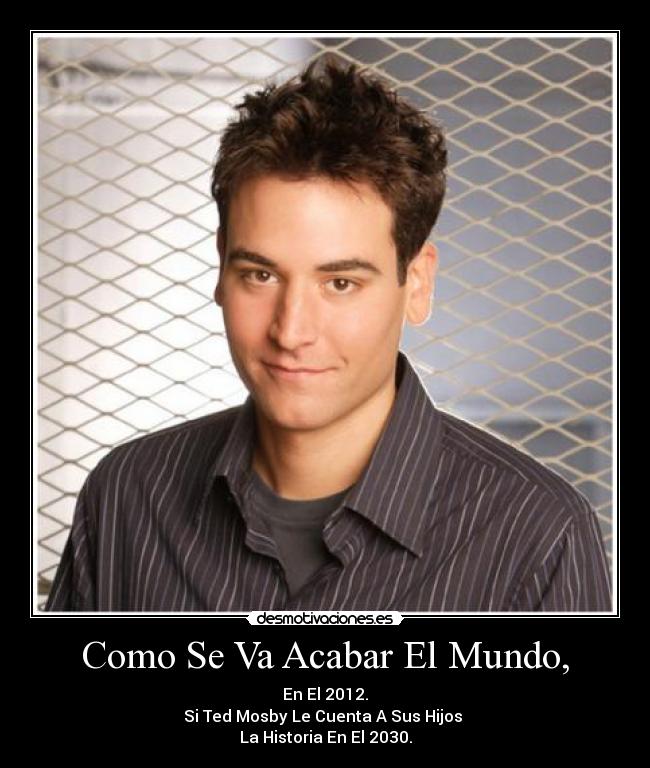 Como Se Va Acabar El Mundo, - En El 2012.
Si Ted Mosby Le Cuenta A Sus Hijos 
La Historia En El 2030.