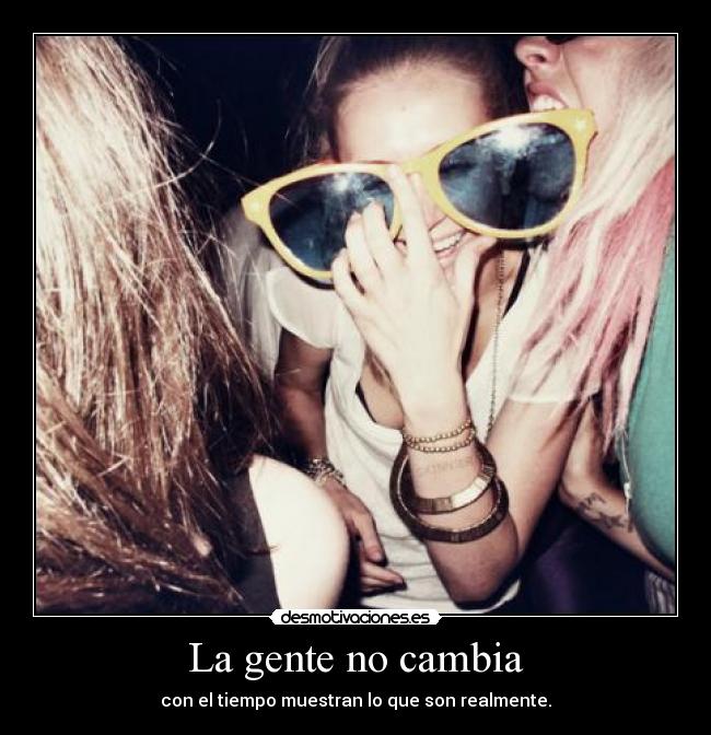 La gente no cambia - con el tiempo muestran lo que son realmente.
