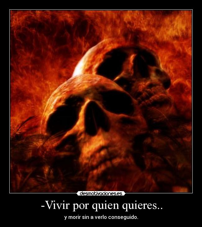 -Vivir por quien quieres.. - y morir sin a verlo conseguido.