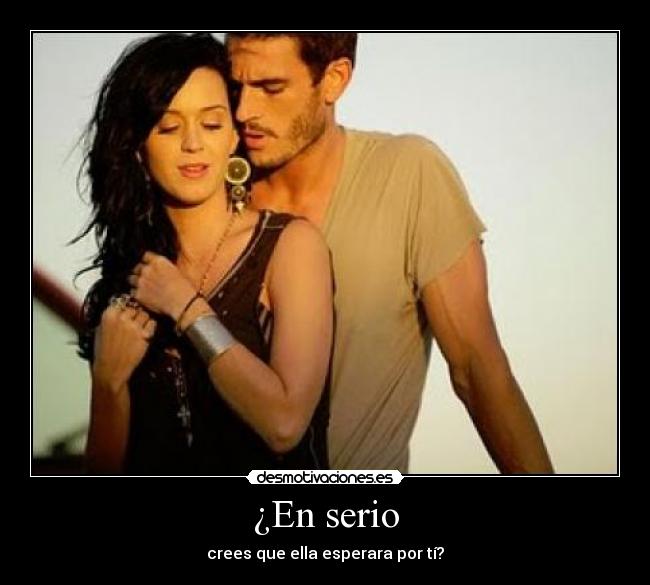 ¿En serio - crees que ella esperara por tí?