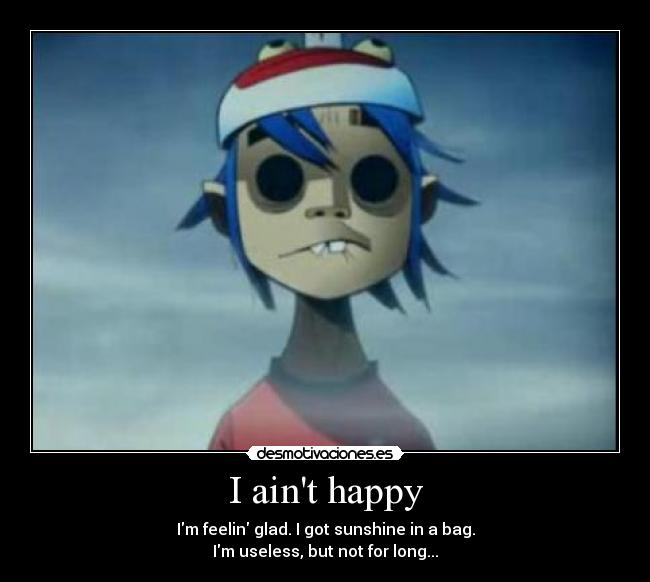 I aint happy - Im feelin glad. I got sunshine in a bag.
Im useless, but not for long...