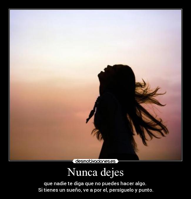 Nunca dejes - que nadie te diga que no puedes hacer algo.
Si tienes un sueño, ve a por el, persíguelo y punto.