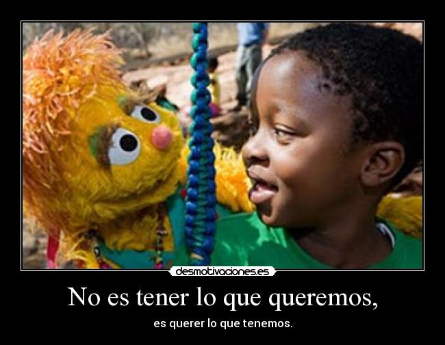 No es tener lo que queremos, - es querer lo que tenemos.