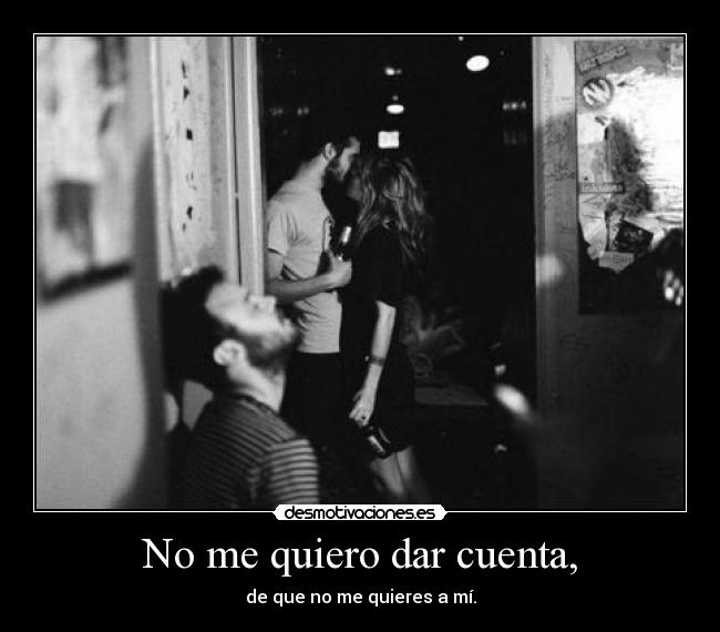 No me quiero dar cuenta, - de que no me quieres a mí.