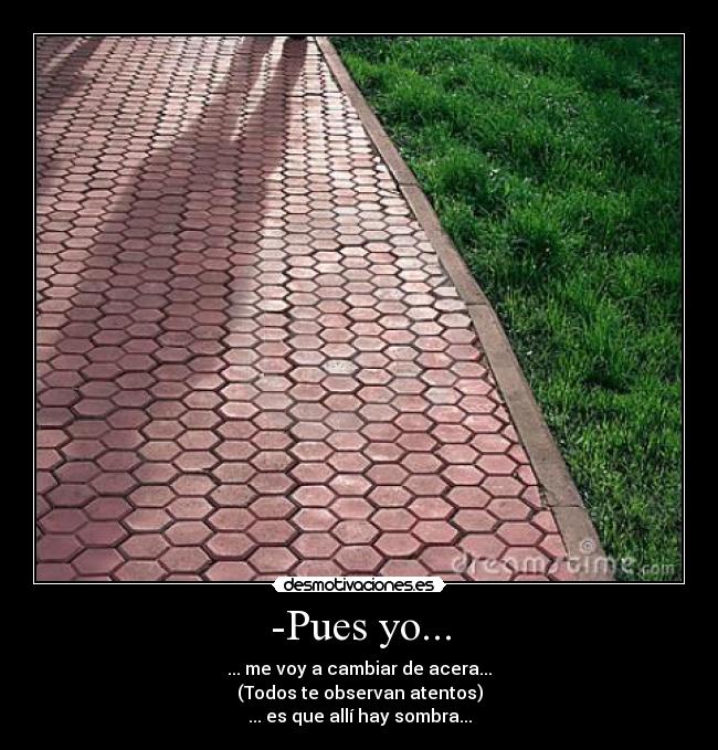 -Pues yo... - ... me voy a cambiar de acera...
(Todos te observan atentos)
... es que allí hay sombra...