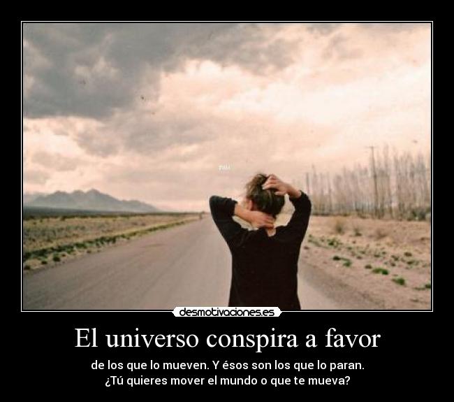 El universo conspira a favor - de los que lo mueven. Y ésos son los que lo paran.
¿Tú quieres mover el mundo o que te mueva?