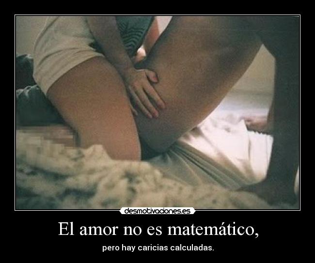 El amor no es matemático, - pero hay caricias calculadas.