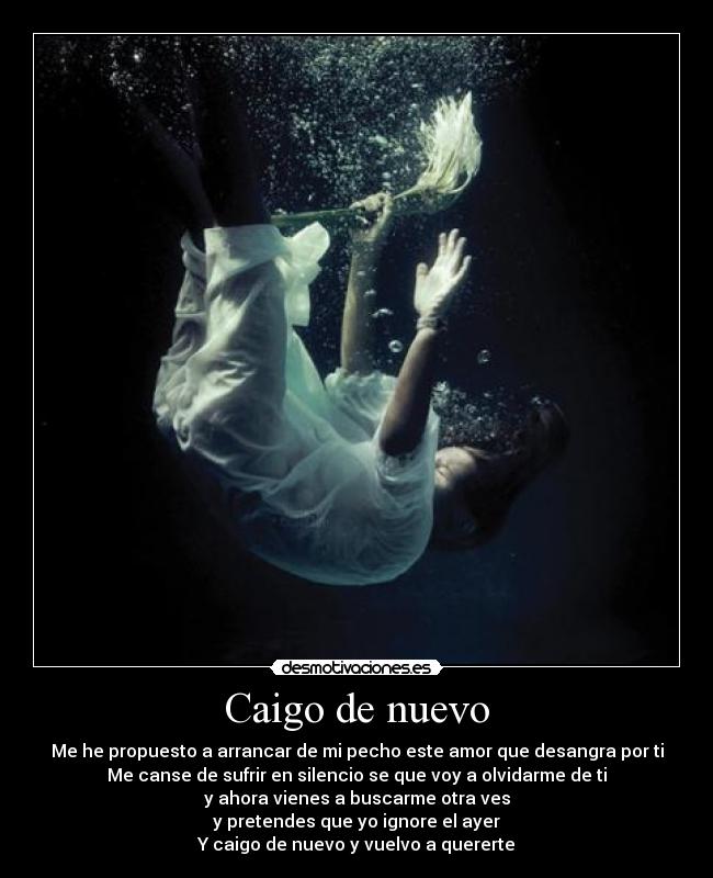 Caigo de nuevo - Me he propuesto a arrancar de mi pecho este amor que desangra por ti
Me canse de sufrir en silencio se que voy a olvidarme de ti
y ahora vienes a buscarme otra ves
y pretendes que yo ignore el ayer
Y caigo de nuevo y vuelvo a quererte
