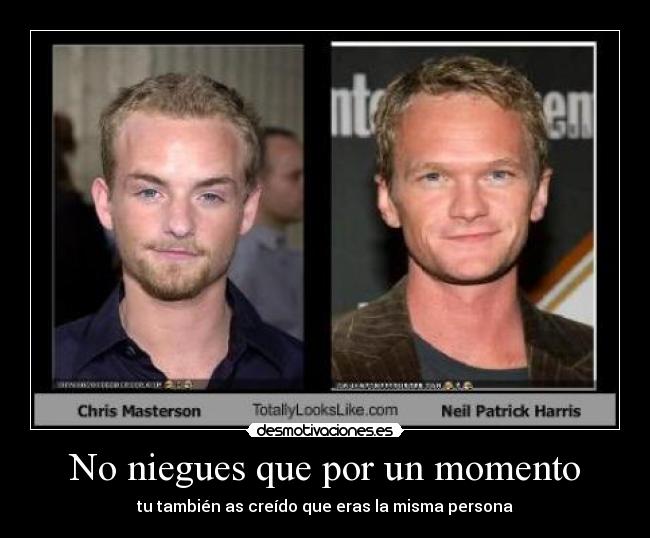 No niegues que por un momento - tu también as creído que eras la misma persona