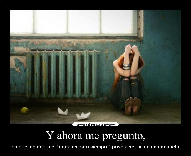 Y ahora me pregunto, - en que momento el nada es para siempre pasó a ser mi único consuelo.
