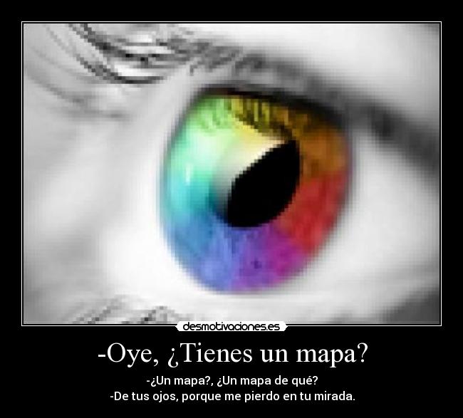 -Oye, ¿Tienes un mapa? - -¿Un mapa?, ¿Un mapa de qué?
-De tus ojos, porque me pierdo en tu mirada.