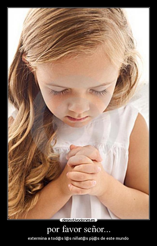 por favor señor... - extermina a tod@s l@s niñat@s pij@s de este mundo