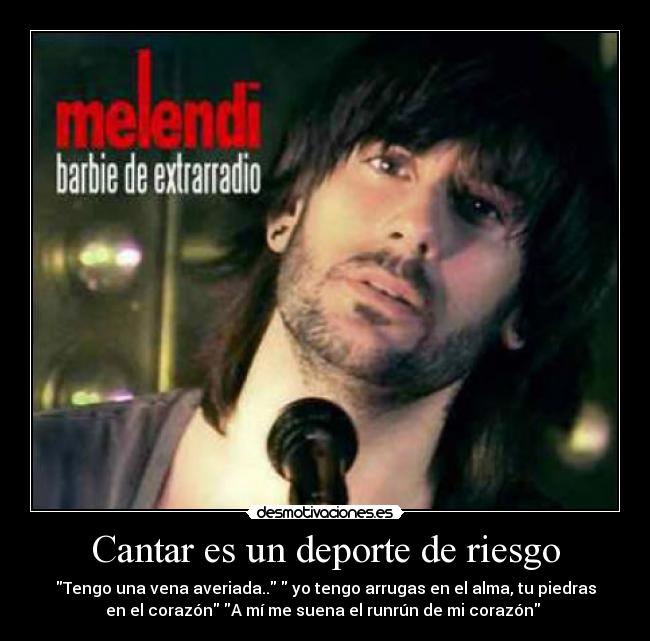 Cantar es un deporte de riesgo - Tengo una vena averiada.. yo tengo arrugas en el alma, tu piedras
en el corazón A mí me suena el runrún de mi corazón