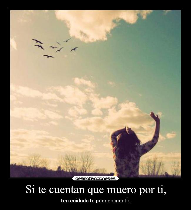 Si te cuentan que muero por ti, - ten cuidado te pueden mentir.