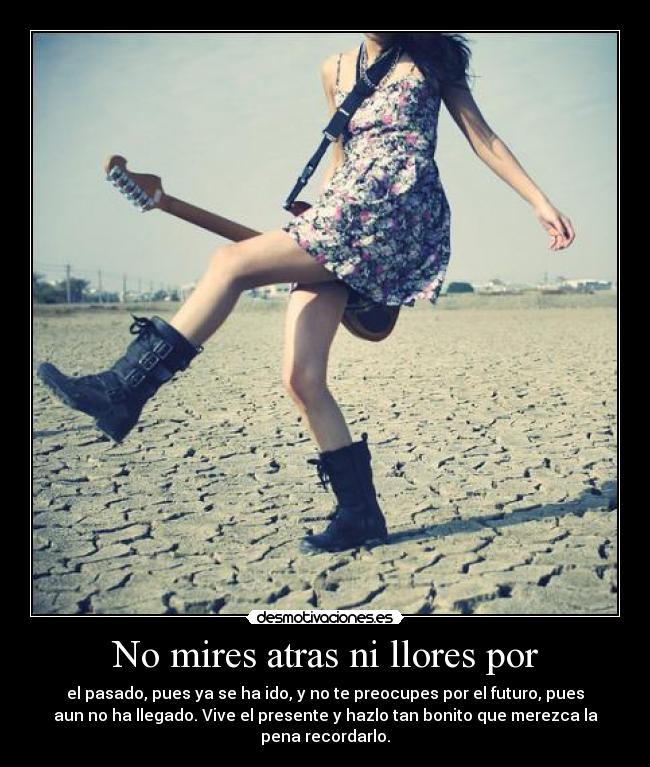 No mires atras ni llores por - el pasado, pues ya se ha ido, y no te preocupes por el futuro, pues
aun no ha llegado. Vive el presente y hazlo tan bonito que merezca la
pena recordarlo.