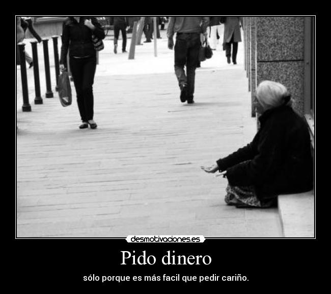 Pido dinero - sólo porque es más facil que pedir cariño.