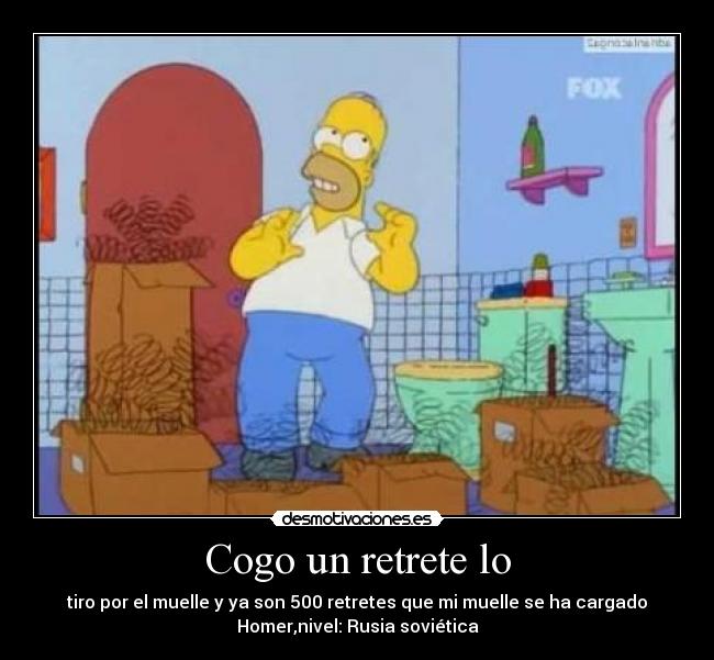 Cogo un retrete lo - tiro por el muelle y ya son 500 retretes que mi muelle se ha cargado
Homer,nivel: Rusia soviética