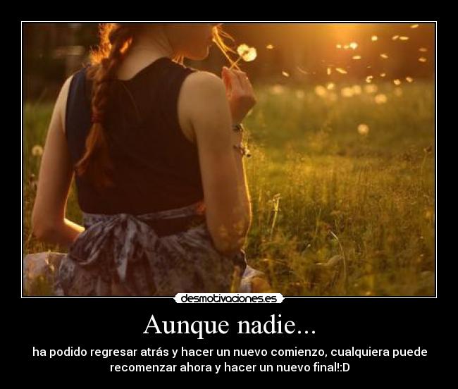Aunque nadie... - ha podido regresar atrás y hacer un nuevo comienzo, cualquiera puede
recomenzar ahora y hacer un nuevo final!:D