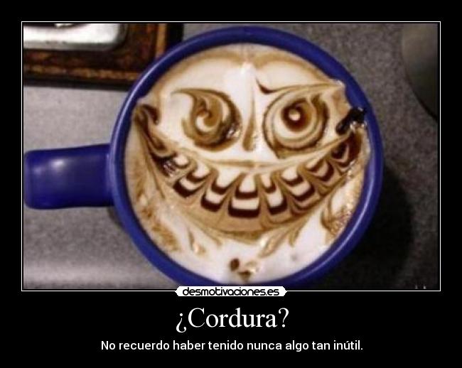 ¿Cordura? - No recuerdo haber tenido nunca algo tan inútil.