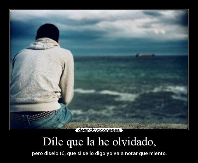 Díle que la he olvidado, - pero diselo tú, que si se lo digo yo va a notar que miento.