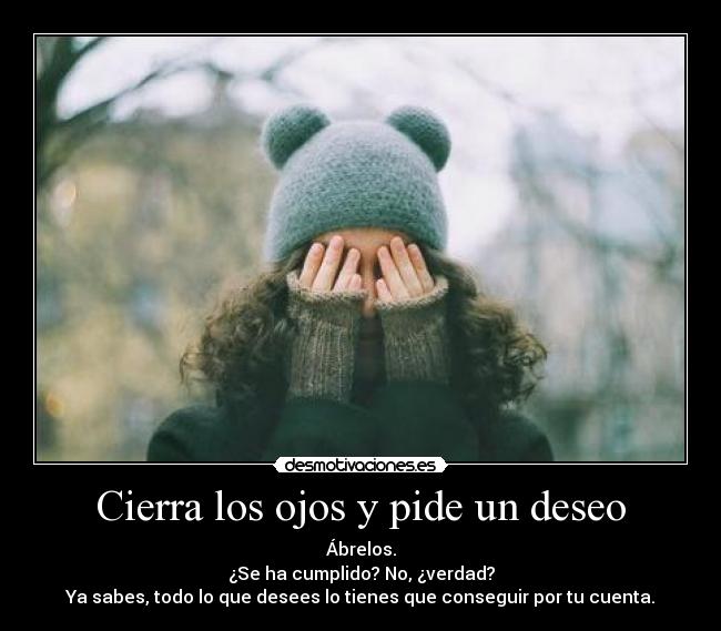 Cierra los ojos y pide un deseo - Ábrelos.
¿Se ha cumplido? No, ¿verdad?
Ya sabes, todo lo que desees lo tienes que conseguir por tu cuenta.