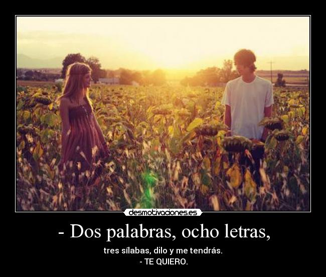 - Dos palabras, ocho letras, - tres sílabas, dilo y me tendrás.
- TE QUIERO.
