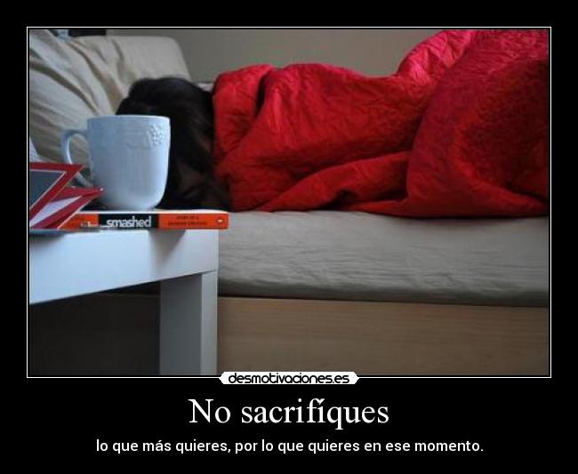 No sacrifíques - lo que más quieres, por lo que quieres en ese momento.