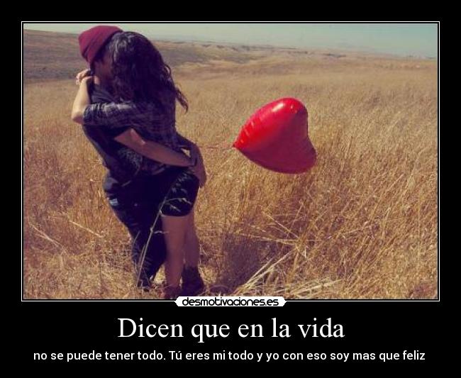 Dicen que en la vida - no se puede tener todo. Tú eres mi todo y yo con eso soy mas que feliz ♥