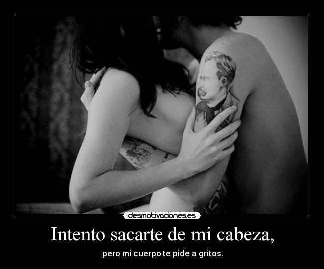 Intento sacarte de mi cabeza, - pero mi cuerpo te pide a gritos.
