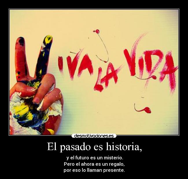 El pasado es historia, - y el futuro es un misterio.
Pero el ahora es un regalo,
por eso lo llaman presente.