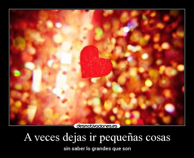 A veces dejas ir pequeñas cosas - sin saber lo grandes que son