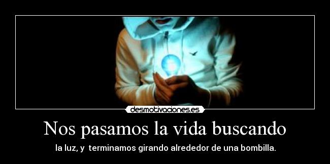 Nos pasamos la vida buscando - la luz, y terminamos girando alrededor de una bombilla.