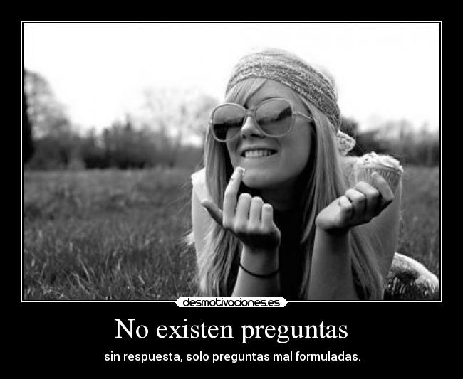 No existen preguntas - sin respuesta, solo preguntas mal formuladas.
