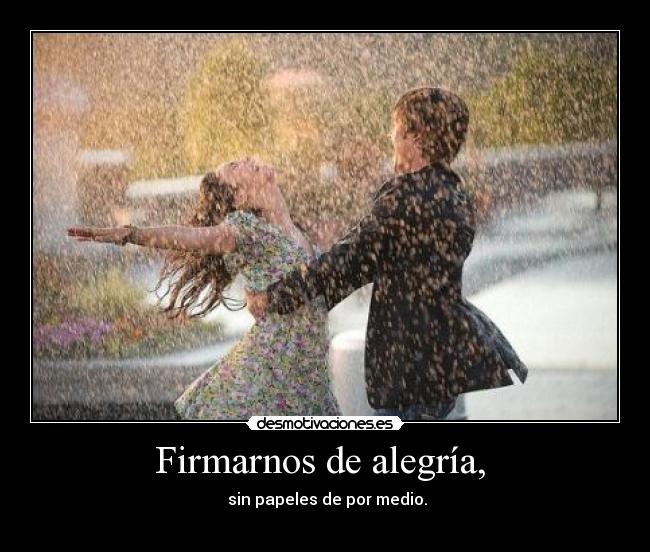 Firmarnos de alegría, - sin papeles de por medio.