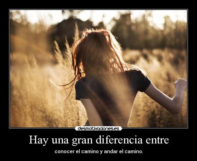 Hay una gran diferencia entre - conocer el camino y andar el camino.