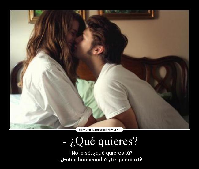 - ¿Qué quieres? - + No lo sé, ¿qué quieres tú?
- ¿Estás bromeando? ¡Te quiero a ti!