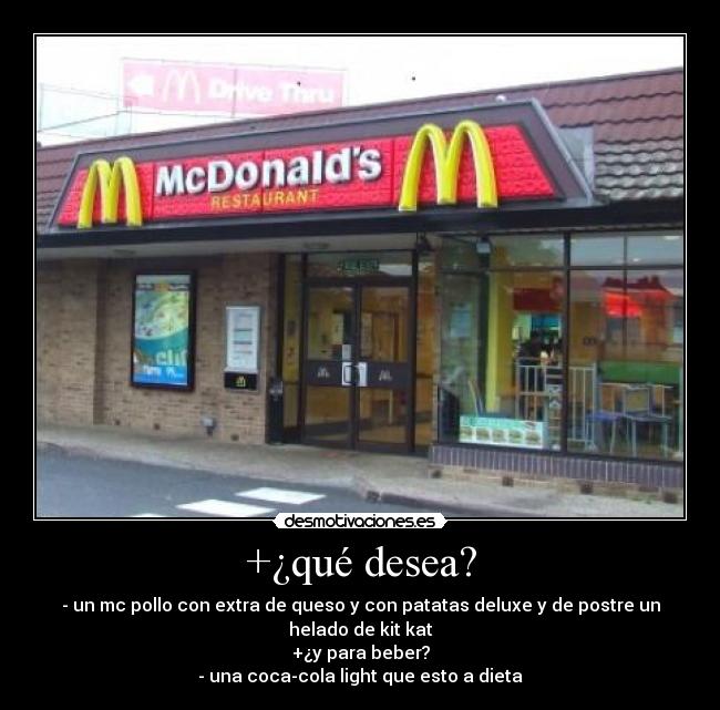 +¿qué desea? - - un mc pollo con extra de queso y con patatas deluxe y de postre un helado de kit kat
+¿y para beber?
- una coca-cola light que esto a dieta