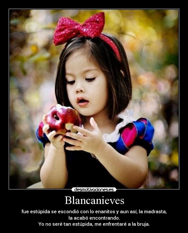 Blancanieves - fue estúpida se escondió con lo enanitos y aun así, la madrasta,
la acabó encontrando.
Yo no seré tan estúpida, me enfrentaré a la bruja.