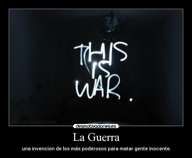 La Guerra - una invencion de los más poderosos para matar gente inocente.